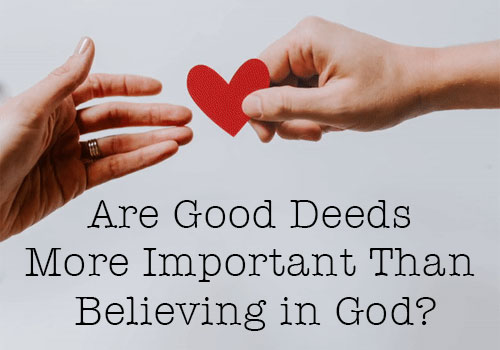 Are Good Deeds More Important Than Believing in God?